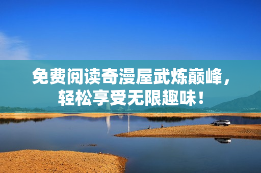 免费阅读奇漫屋武炼巅峰，轻松享受无限趣味！