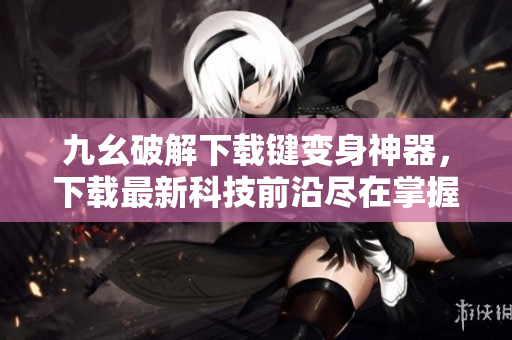 九幺破解下载键变身神器，下载最新科技前沿尽在掌握！