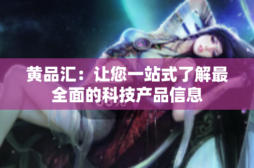 黄品汇：让您一站式了解最全面的科技产品信息