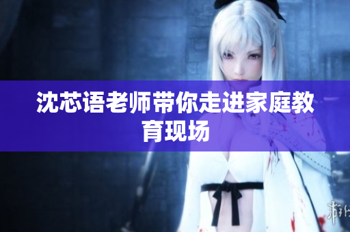 沈芯语老师带你走进家庭教育现场