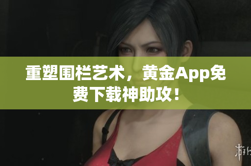 重塑围栏艺术，黄金App免费下载神助攻！