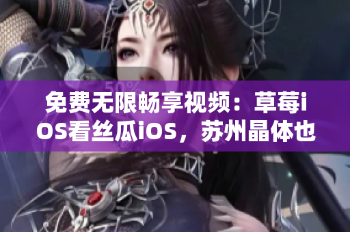 免费无限畅享视频：草莓iOS看丝瓜iOS，苏州晶体也不错哦！