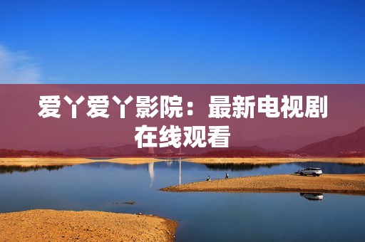 爱丫爱丫影院：最新电视剧在线观看