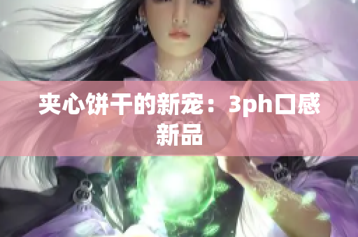 夹心饼干的新宠：3ph口感新品