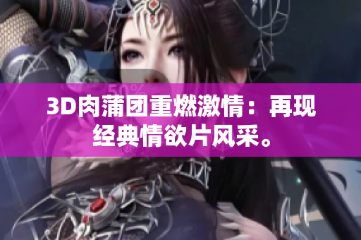 3D肉蒲团重燃激情：再现经典情欲片风采。