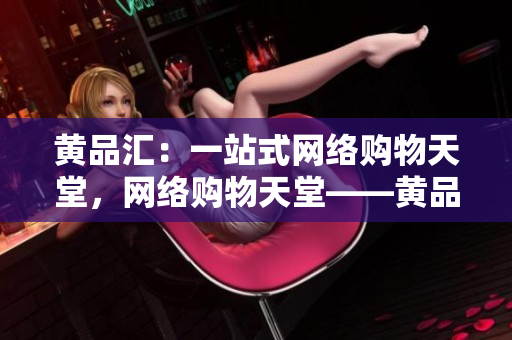 黄品汇：一站式网络购物天堂，网络购物天堂——黄品汇