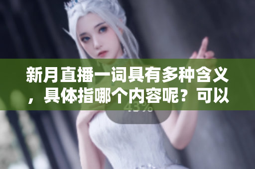 新月直播一词具有多种含义，具体指哪个内容呢？可以提供更具体的信息吗？