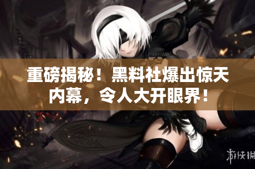重磅揭秘！黑料社爆出惊天内幕，令人大开眼界！
