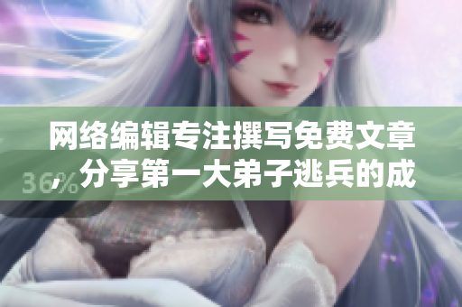 网络编辑专注撰写免费文章，分享第一大弟子逃兵的成功经验