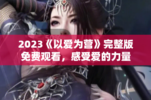 2023《以爱为营》完整版免费观看，感受爱的力量