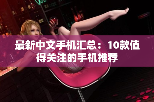 最新中文手机汇总：10款值得关注的手机推荐