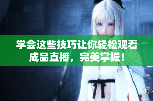 学会这些技巧让你轻松观看成品直播，完美掌握！