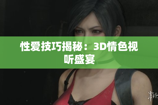 性爱技巧揭秘：3D情色视听盛宴