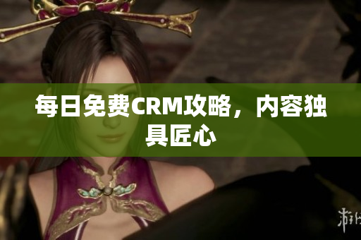每日免费CRM攻略，内容独具匠心