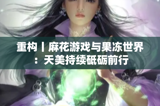 重构丨麻花游戏与果冻世界：天美持续砥砺前行