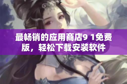 最畅销的应用商店9 1免费版，轻松下载安装软件