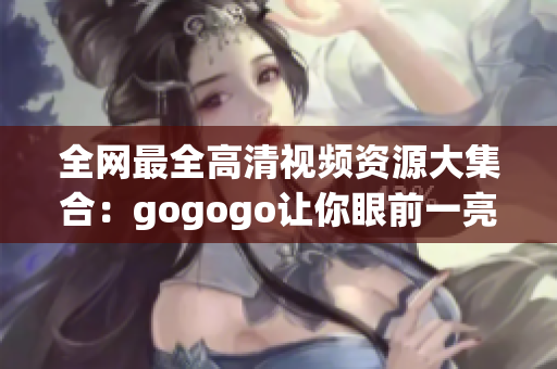 全网最全高清视频资源大集合：gogogo让你眼前一亮！