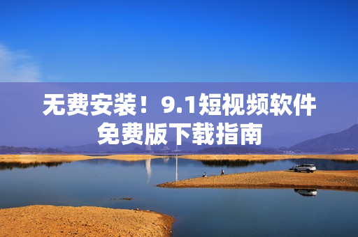 无费安装！9.1短视频软件免费版下载指南