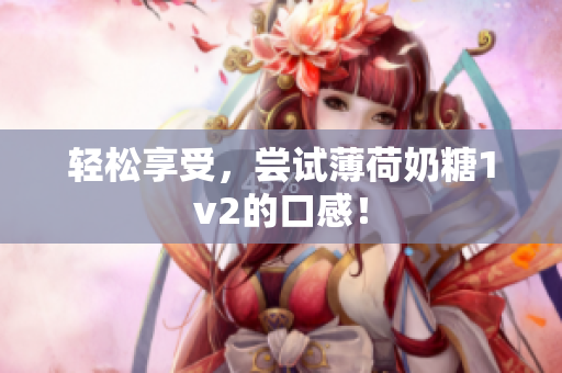 轻松享受，尝试薄荷奶糖1v2的口感！