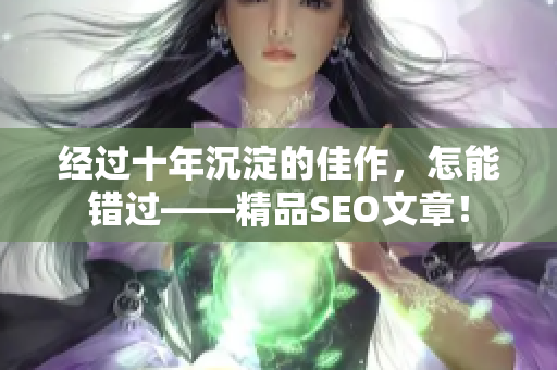 经过十年沉淀的佳作，怎能错过——精品SEO文章！