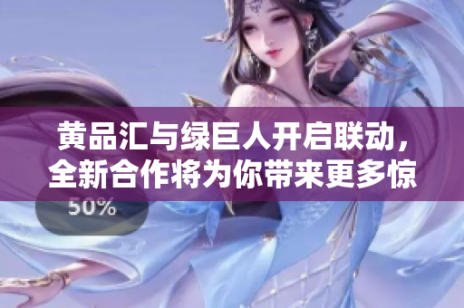 黄品汇与绿巨人开启联动，全新合作将为你带来更多惊喜！