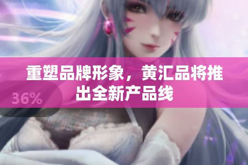 重塑品牌形象，黄汇品将推出全新产品线