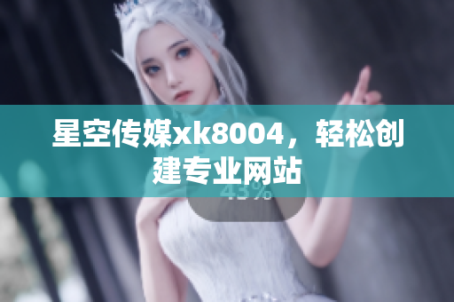 星空传媒xk8004，轻松创建专业网站