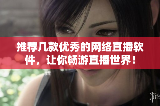 推荐几款优秀的网络直播软件，让你畅游直播世界！
