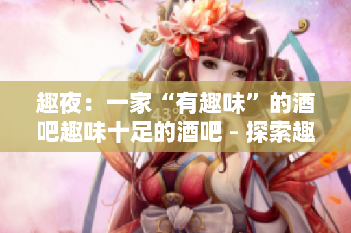 趣夜：一家“有趣味”的酒吧趣味十足的酒吧 - 探索趣夜的独特之处