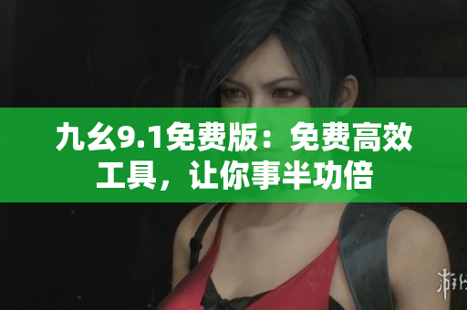 九幺9.1免费版：免费高效工具，让你事半功倍