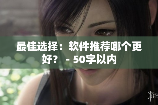 最佳选择：软件推荐哪个更好？ - 50字以内