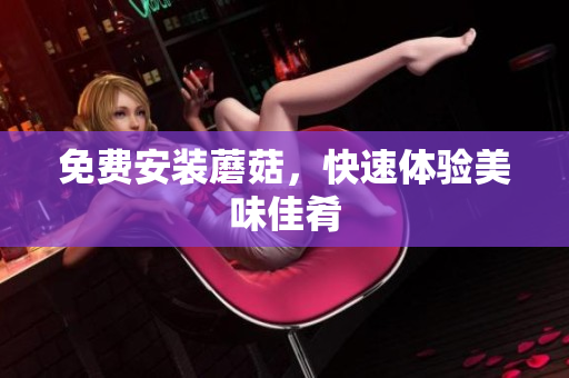 免费安装蘑菇，快速体验美味佳肴