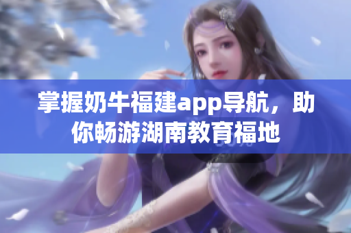 掌握奶牛福建app导航，助你畅游湖南教育福地