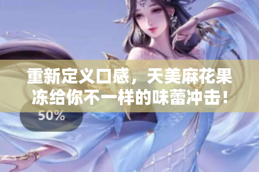 重新定义口感，天美麻花果冻给你不一样的味蕾冲击！