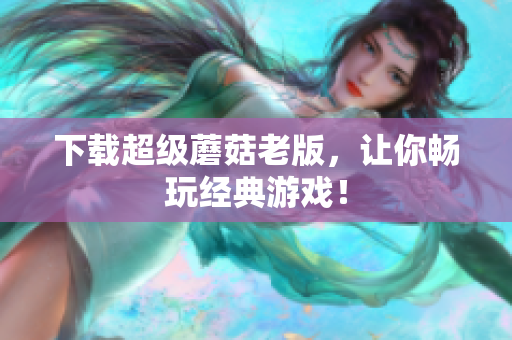 下载超级蘑菇老版，让你畅玩经典游戏！