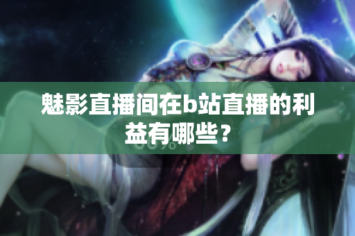 魅影直播间在b站直播的利益有哪些？