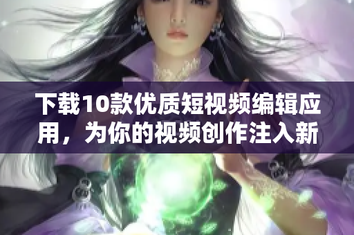 下载10款优质短视频编辑应用，为你的视频创作注入新活力