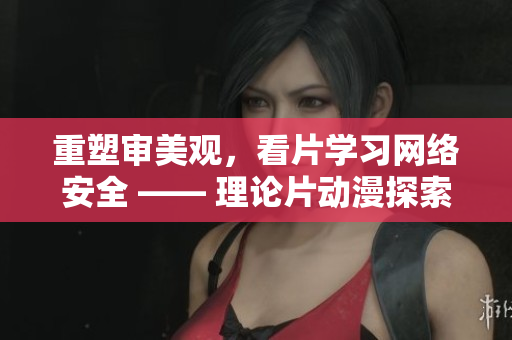 重塑审美观，看片学习网络安全 —— 理论片动漫探索