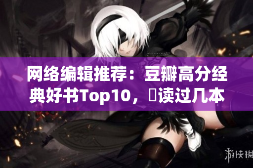 网络编辑推荐：豆瓣高分经典好书Top10，妳读过几本？