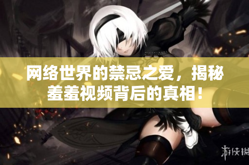 网络世界的禁忌之爱，揭秘羞羞视频背后的真相！