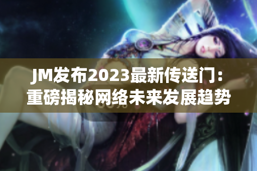 JM发布2023最新传送门：重磅揭秘网络未来发展趋势