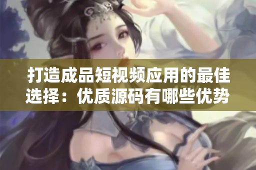 打造成品短视频应用的最佳选择：优质源码有哪些优势？