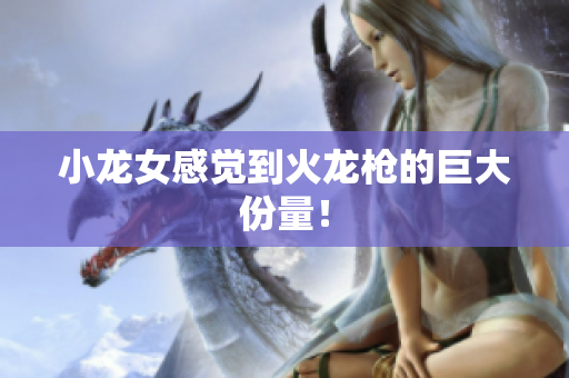 小龙女感觉到火龙枪的巨大份量！