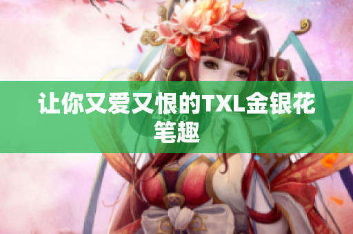 让你又爱又恨的TXL金银花笔趣