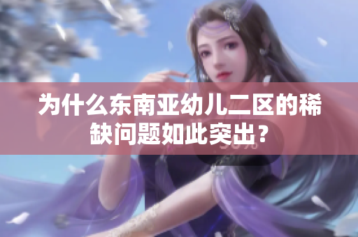 为什么东南亚幼儿二区的稀缺问题如此突出？