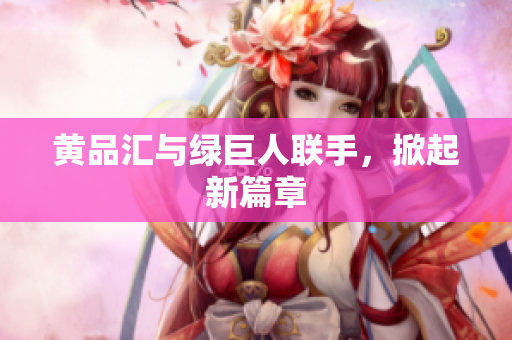 黄品汇与绿巨人联手，掀起新篇章