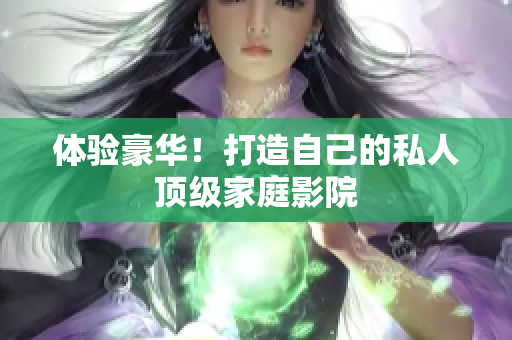 体验豪华！打造自己的私人顶级家庭影院