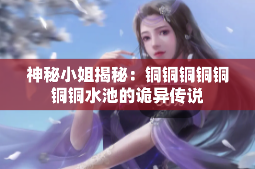 神秘小姐揭秘：铜铜铜铜铜铜铜水池的诡异传说