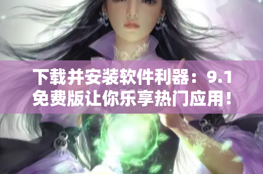 下载并安装软件利器：9.1免费版让你乐享热门应用！