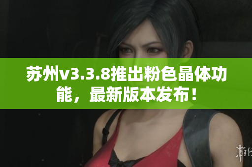 苏州v3.3.8推出粉色晶体功能，最新版本发布！
